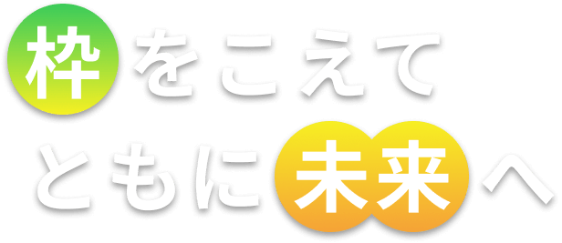 枠をこえてともに未来へ